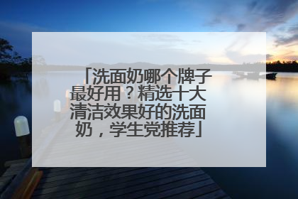 洗面奶哪个牌子最好用？精选十大清洁效果好的洗面奶，学生党推荐