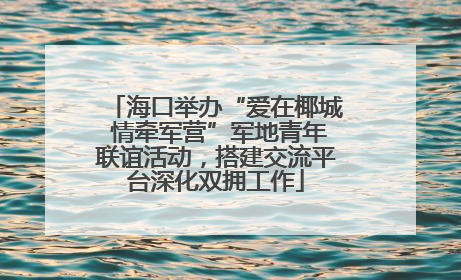 海口举办“爱在椰城 情牵军营”军地青年联谊活动，搭建交流平台深化双拥工作