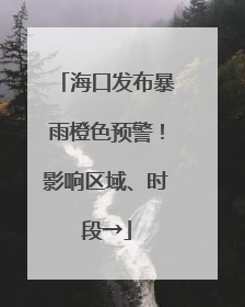 海口发布暴雨橙色预警！影响区域、时段→