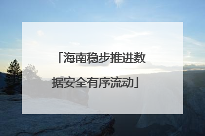 海南稳步推进数据安全有序流动