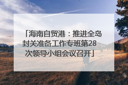 海南自贸港：推进全岛封关准备工作专班第28次领导小组会议召开