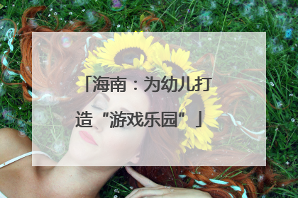 海南：为幼儿打造“游戏乐园”