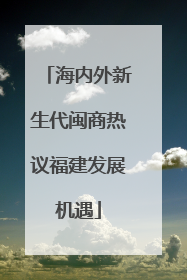 海内外新生代闽商热议福建发展机遇