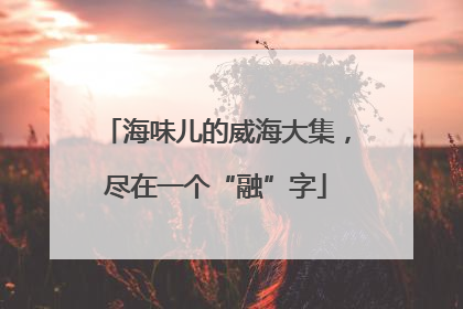 海味儿的威海大集，尽在一个“融”字