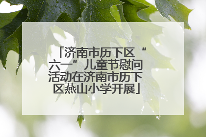 济南市历下区“六一”儿童节慰问活动在济南市历下区燕山小学开展
