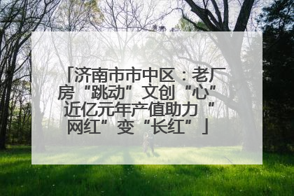 济南市市中区：老厂房“跳动”文创“心” 近亿元年产值助力“网红”变“长红”