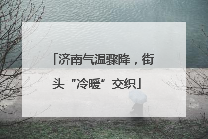 济南气温骤降，街头“冷暖”交织