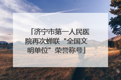 济宁市第一人民医院再次蝉联“全国文明单位”荣誉称号