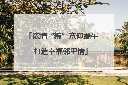 浓情“粽”意迎端午 打造幸福邻里情