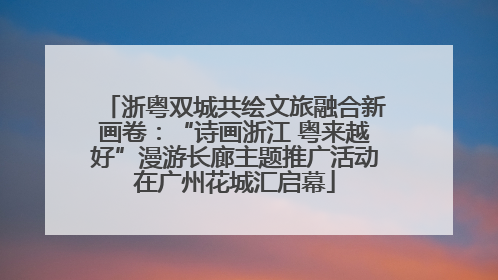 浙粤双城共绘文旅融合新画卷：“诗画浙江 粤来越好”漫游长廊主题推广活动在广州花城汇启幕