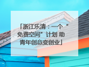 浙江乐清：一个“免费空间”计划 助青年创意变创业