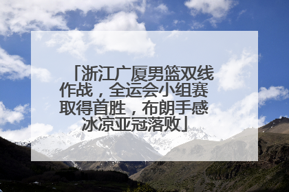 浙江广厦男篮双线作战，全运会小组赛取得首胜，布朗手感冰凉亚冠落败