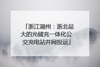 浙江湖州：浙北最大的光储充一体化公交充电站并网投运