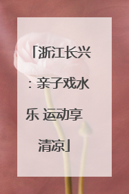 浙江长兴：亲子戏水乐 运动享清凉
