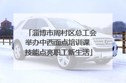 淄博市周村区总工会举办中西面点培训课 技能点亮职工新生活