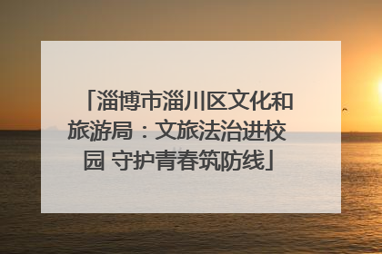 淄博市淄川区文化和旅游局：文旅法治进校园 守护青春筑防线