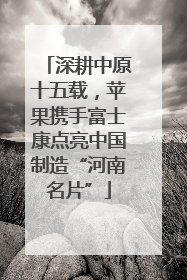 深耕中原十五载，苹果携手富士康点亮中国制造“河南名片”