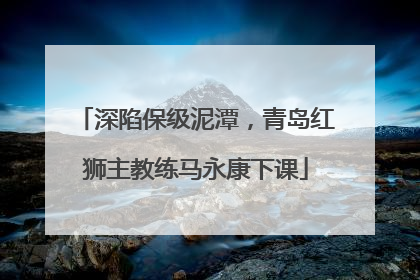 深陷保级泥潭，青岛红狮主教练马永康下课