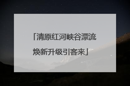 清原红河峡谷漂流焕新升级引客来