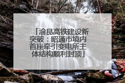 渝昆高铁建设新突破：昭通市境内首座牵引变电所主体结构顺利封顶