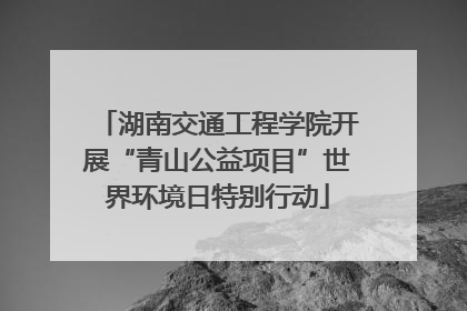 湖南交通工程学院开展“青山公益项目”世界环境日特别行动