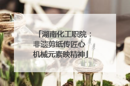 湖南化工职院：非遗剪纸传匠心 机械元素映精神
