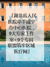 湖北省人民医院牵手咸宁市中心医院，9大专家工作室+9个专科联盟筑牢区域医疗网
