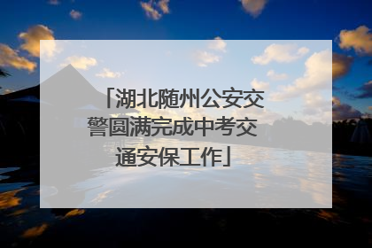 湖北随州公安交警圆满完成中考交通安保工作