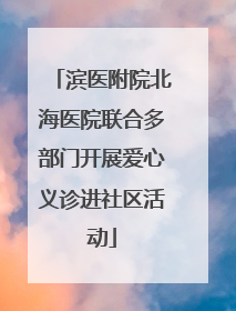 滨医附院北海医院联合多部门开展爱心义诊进社区活动