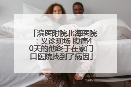 滨医附院北海医院：义诊现场 腹痛40天的他终于在家门口医院找到了病因