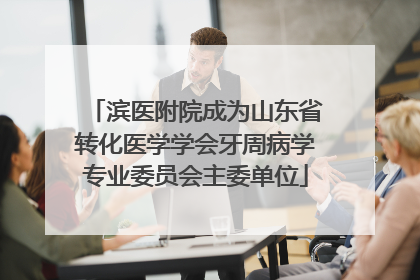 滨医附院成为山东省转化医学学会牙周病学专业委员会主委单位