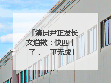 演员尹正发长文道歉：快四十了，一事无成