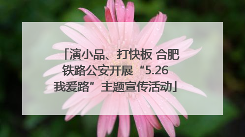 演小品、打快板 合肥铁路公安开展“5.26我爱路”主题宣传活动