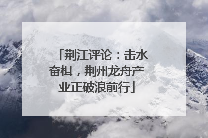 荆江评论：击水奋楫，荆州龙舟产业正破浪前行