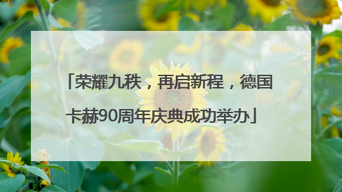 荣耀九秩，再启新程，德国卡赫90周年庆典成功举办