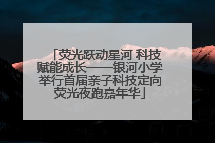 荧光跃动星河 科技赋能成长——银河小学举行首届亲子科技定向荧光夜跑嘉年华