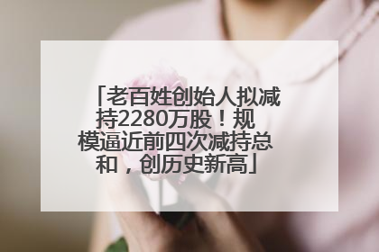 老百姓创始人拟减持2280万股！规模逼近前四次减持总和，创历史新高
