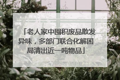 老人家中囤积废品散发异味，多部门联合化解困局清出近一吨物品
