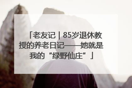 老友记｜85岁退休教授的养老日记——她就是我的“绿野仙庄”