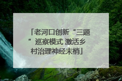 老河口创新“三题”巡察模式 激活乡村治理神经末梢