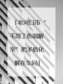 老河口市“毛哥工伤调解室”把矛盾化解在车间