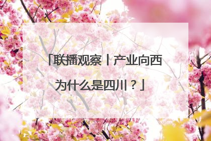 联播观察丨产业向西 为什么是四川？
