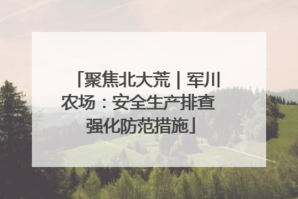聚焦北大荒｜军川农场：安全生产排查 强化防范措施