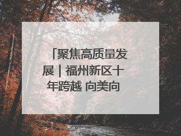 聚焦高质量发展｜福州新区十年跨越 向美向绿向质向新