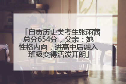 自贡历史类考生张雨茜总分654分，父亲：她性格内向，进高中后融入班级变得活泼开朗
