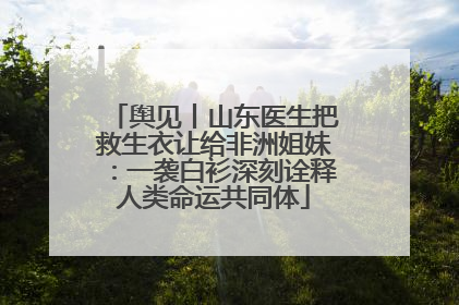 舆见丨山东医生把救生衣让给非洲姐妹：一袭白衫深刻诠释人类命运共同体