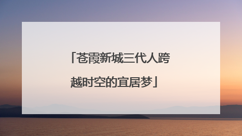 苍霞新城三代人跨越时空的宜居梦