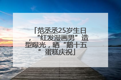 范丞丞25岁生日，“红发漫画男”造型曝光，晒“鹅十五”蛋糕庆祝
