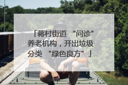 蒋村街道 “问诊” 养老机构，开出垃圾分类 “绿色良方”