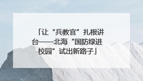 让“兵教官”扎根讲台——北海“国防绿进校园”试出新路子